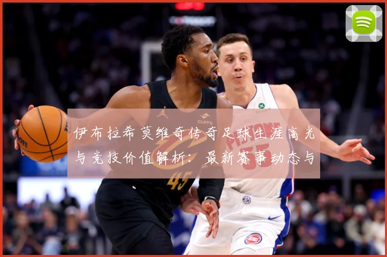 伊布拉希莫维奇传奇足球生涯高光与竞技价值解析：最新赛事动态与深度分析