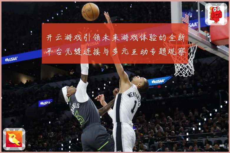 开云游戏引领未来游戏体验的全新平台无缝连接与多元互动专题观察：最新赛事动态与深度分析