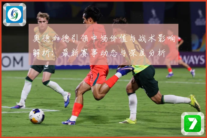 奥德加德引领中场价值与战术影响解析：最新赛事动态与深度分析