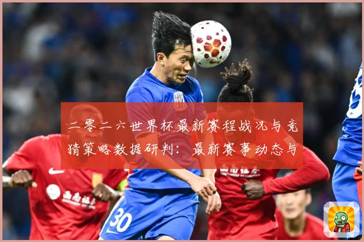 二零二六世界杯最新赛程战况与竞猜策略数据研判：最新赛事动态与深度分析