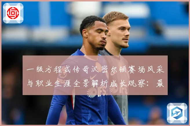 一级方程式传奇汉密尔顿赛场风采与职业生涯全景解析成长观察：最新赛事动态与深度分析