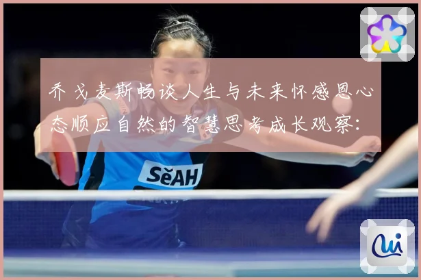 乔戈麦斯畅谈人生与未来怀感恩心态顺应自然的智慧思考成长观察：最新赛事动态与深度分析