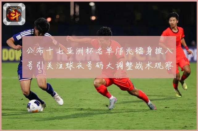 公布十七亚洲杯名单邝兆镭身披八号引关注球衣号码大调整战术观察：最新赛事动态与深度分析