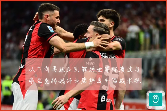 从下岗再就业到解说世界杯澳波与弗兰克转战评论席热度升温战术观察：最新赛事动态与深度分析