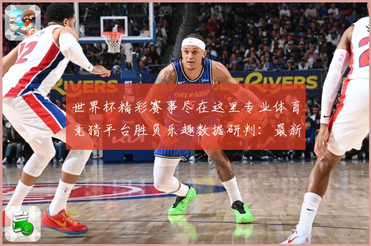 世界杯精彩赛事尽在这里专业体育竞猜平台胜负乐趣数据研判：最新赛事动态与深度分析