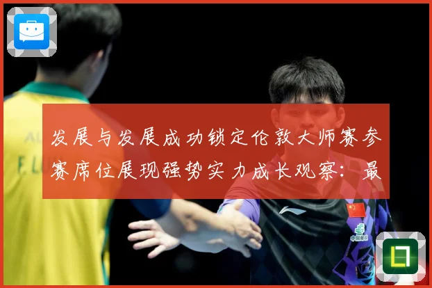 发展与发展成功锁定伦敦大师赛参赛席位展现强势实力成长观察：最新赛事动态与深度分析