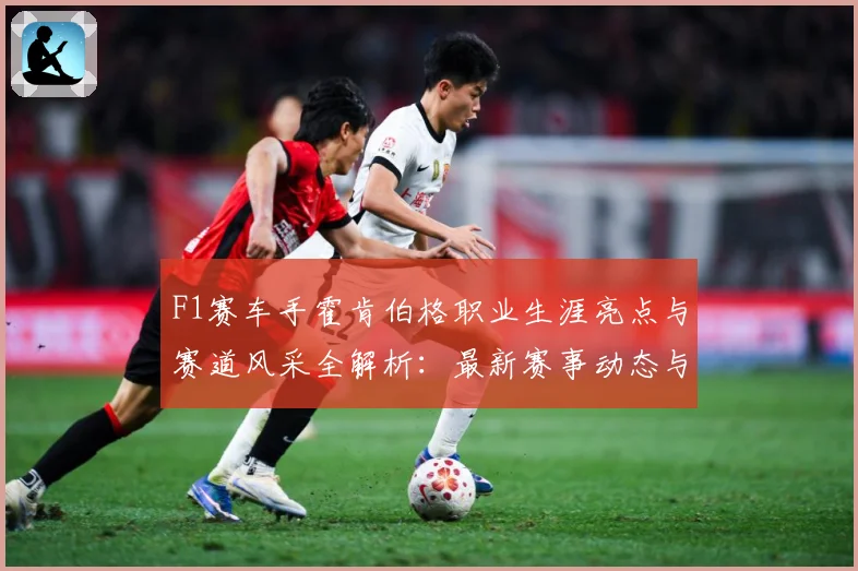 F1赛车手霍肯伯格职业生涯亮点与赛道风采全解析：最新赛事动态与深度分析