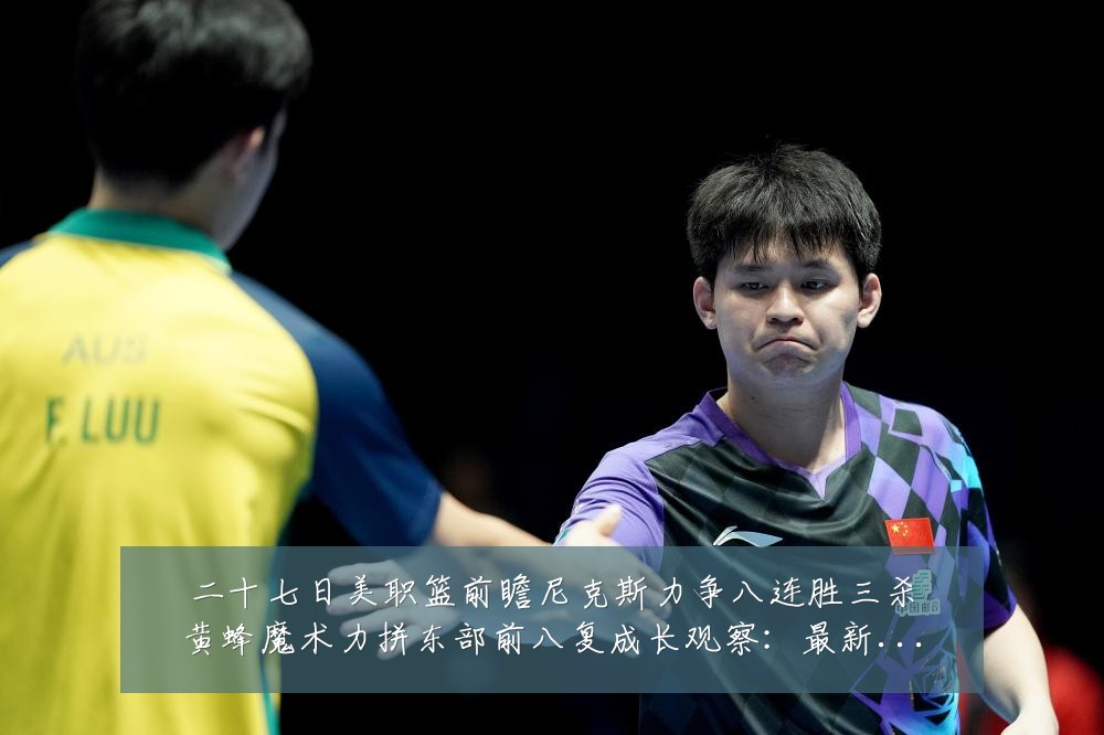 二十七日美职篮前瞻尼克斯力争八连胜三杀黄蜂魔术力拼东部前八复成长观察：最新赛事动态与深度分析