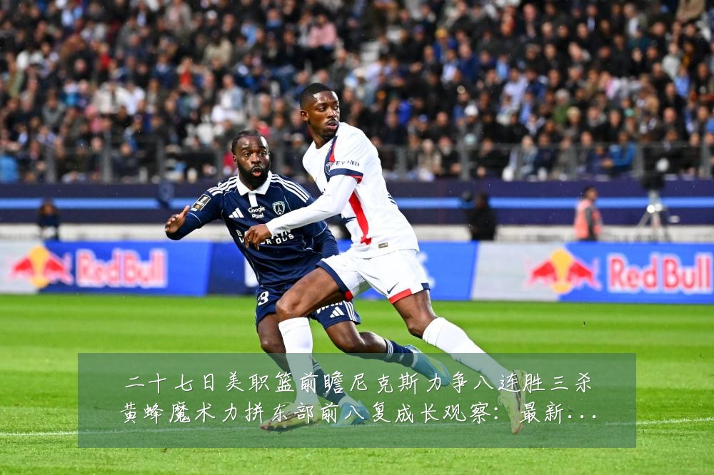 二十七日美职篮前瞻尼克斯力争八连胜三杀黄蜂魔术力拼东部前八复成长观察：最新赛事动态与深度分析
