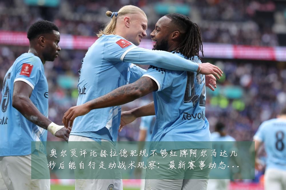 奥尔莫评论赫拉德犯规不够红牌阿尔马达几秒后能自行走动战术观察：最新赛事动态与深度分析