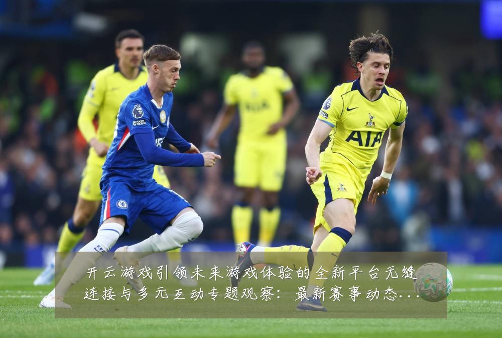 开云游戏引领未来游戏体验的全新平台无缝连接与多元互动专题观察：最新赛事动态与深度分析