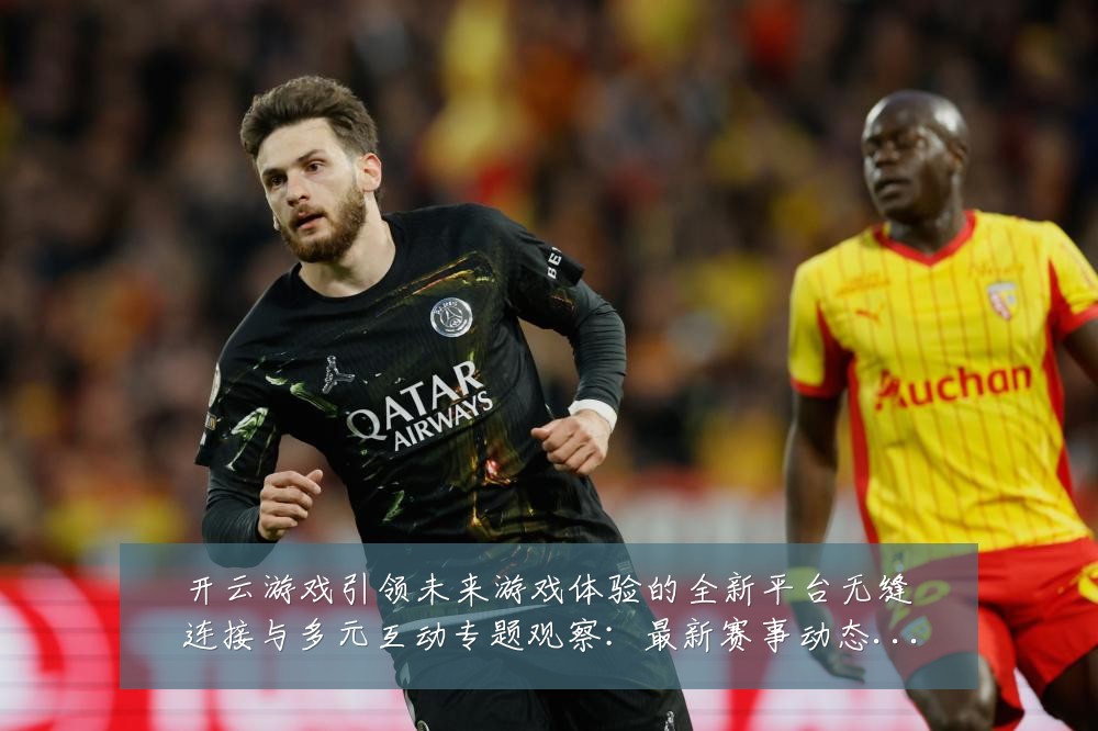 开云游戏引领未来游戏体验的全新平台无缝连接与多元互动专题观察：最新赛事动态与深度分析