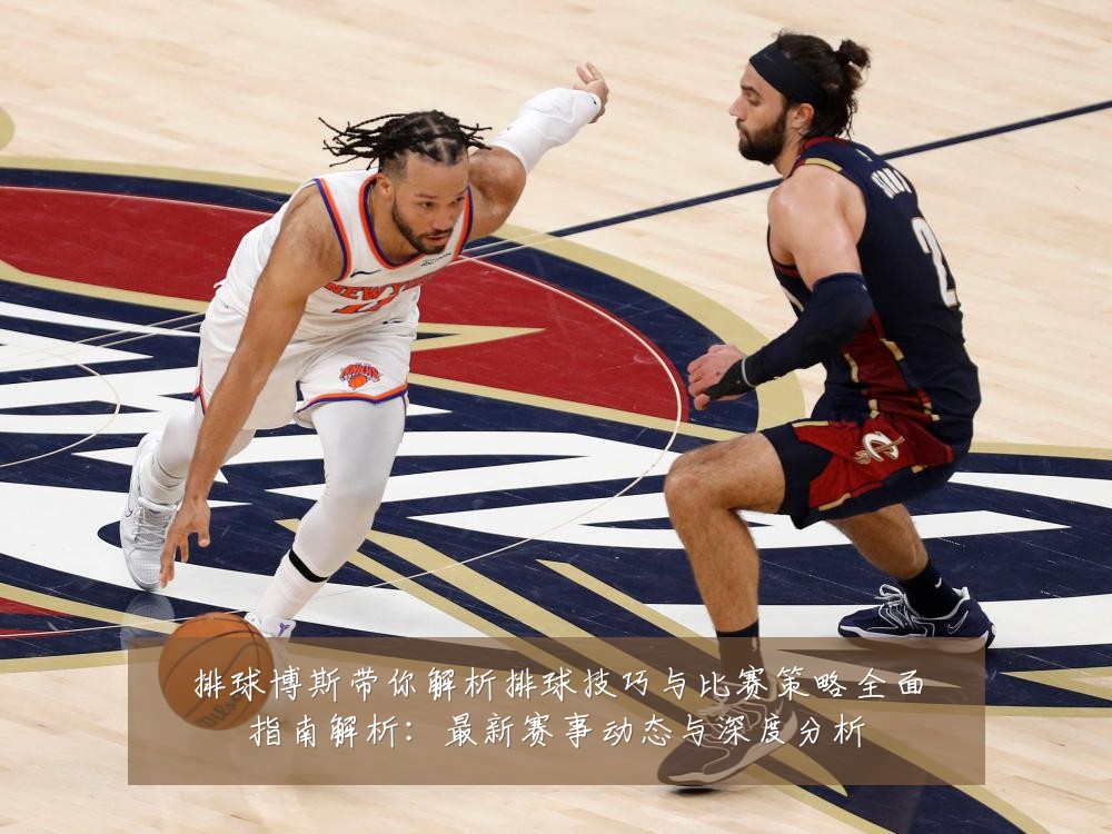 排球博斯带你解析排球技巧与比赛策略全面指南解析：最新赛事动态与深度分析