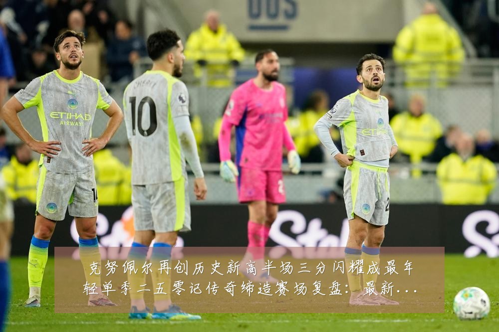 克努佩尔再创历史新高半场三分闪耀成最年轻单季二五零记传奇缔造赛场复盘：最新赛事动态与深度分析