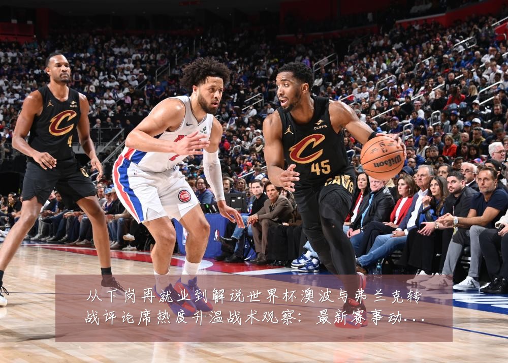 从下岗再就业到解说世界杯澳波与弗兰克转战评论席热度升温战术观察:最新赛事动态与深度分析