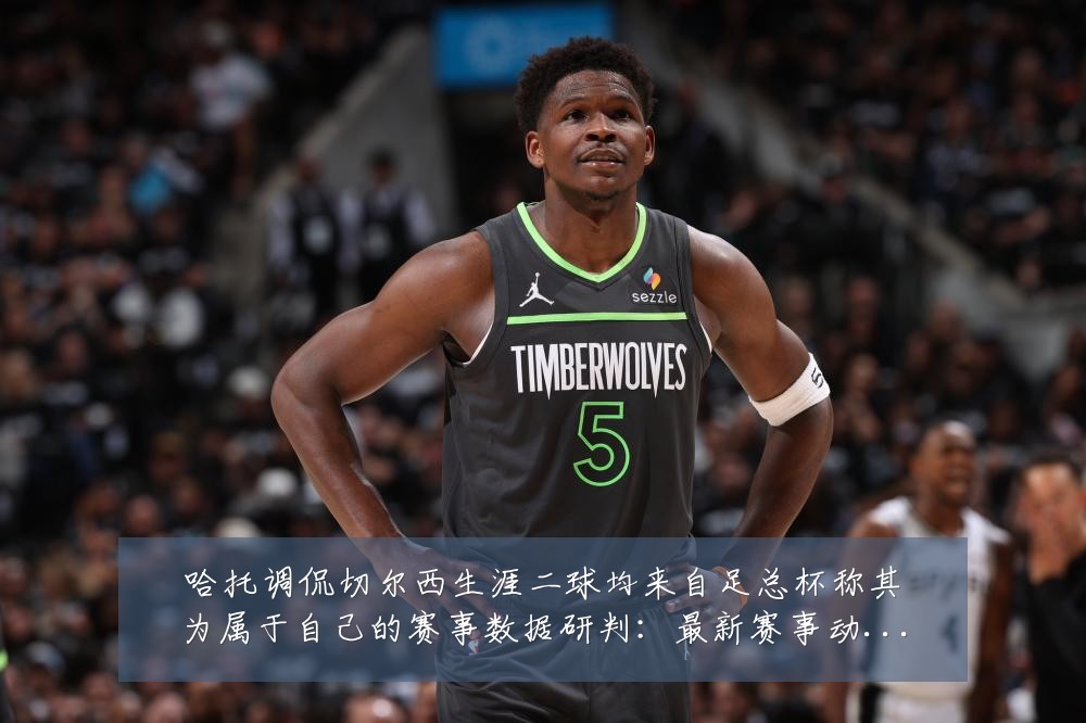 哈托调侃切尔西生涯二球均来自足总杯称其为属于自己的赛事数据研判：最新赛事动态与深度分析