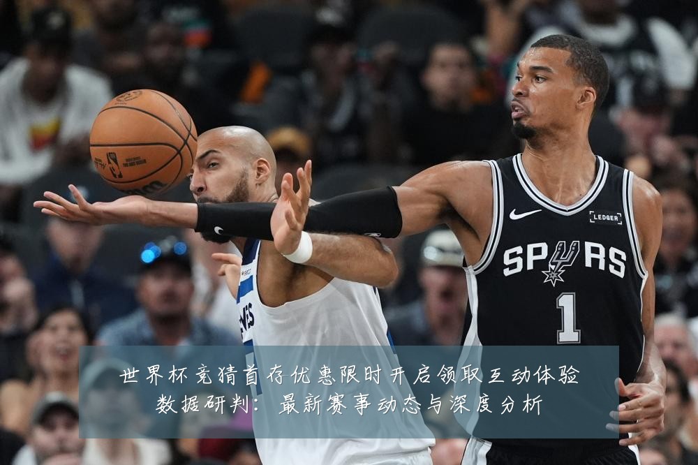 世界杯竞猜首存优惠限时开启领取互动体验数据研判：最新赛事动态与深度分析